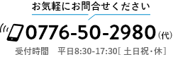 お気軽にお問合せください。0776-50-2980 受付時間 平日8:30-17:30 土日祝・休